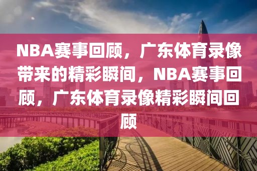 NBA赛事回顾，广东体育录像带来的精彩瞬间，NBA赛事回顾，广东体育录像精彩瞬间回顾