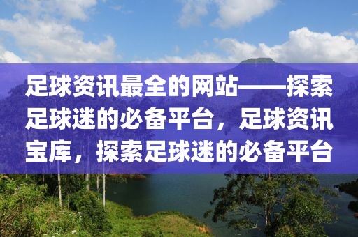 足球资讯最全的网站——探索足球迷的必备平台，足球资讯宝库，探索足球迷的必备平台