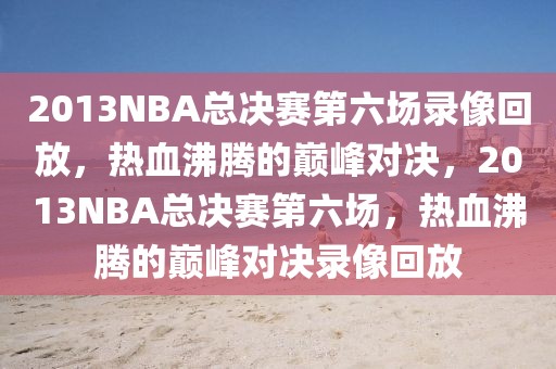 2013NBA总决赛第六场录像回放，热血沸腾的巅峰对决，2013NBA总决赛第六场，热血沸腾的巅峰对决录像回放