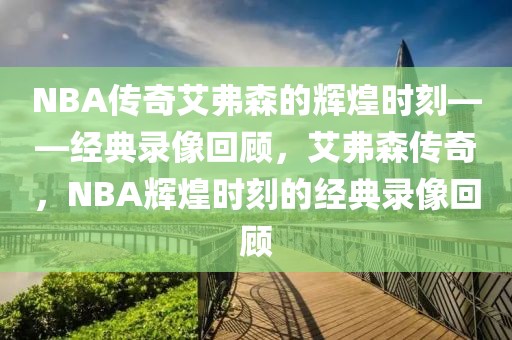 NBA传奇艾弗森的辉煌时刻——经典录像回顾，艾弗森传奇，NBA辉煌时刻的经典录像回顾