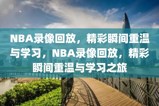 NBA录像回放，精彩瞬间重温与学习，NBA录像回放，精彩瞬间重温与学习之旅