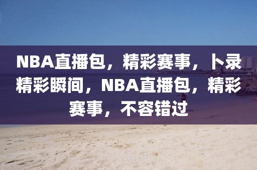 NBA直播包，精彩赛事，卜录精彩瞬间，NBA直播包，精彩赛事，不容错过