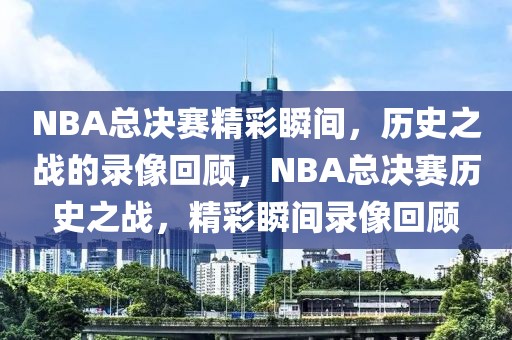 NBA总决赛精彩瞬间，历史之战的录像回顾，NBA总决赛历史之战，精彩瞬间录像回顾