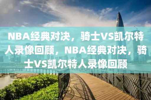 NBA经典对决，骑士VS凯尔特人录像回顾，NBA经典对决，骑士VS凯尔特人录像回顾