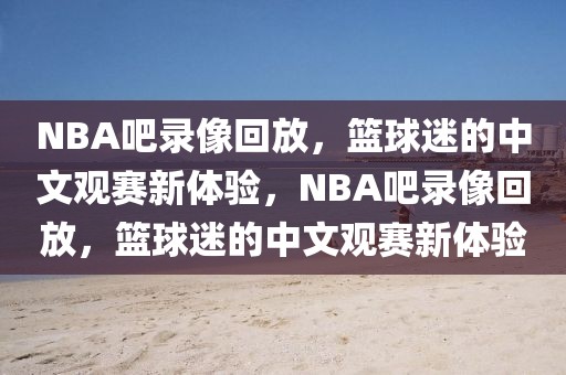 NBA吧录像回放，篮球迷的中文观赛新体验，NBA吧录像回放，篮球迷的中文观赛新体验