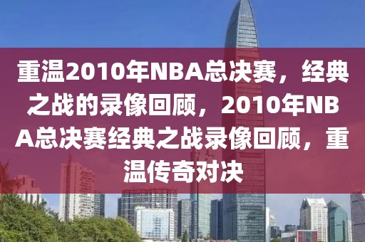 重温2010年NBA总决赛，经典之战的录像回顾，2010年NBA总决赛经典之战录像回顾，重温传奇对决