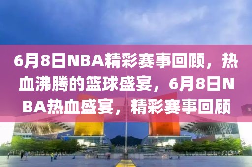 6月8日NBA精彩赛事回顾，热血沸腾的篮球盛宴，6月8日NBA热血盛宴，精彩赛事回顾