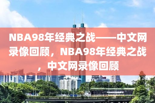 NBA98年经典之战——中文网录像回顾，NBA98年经典之战，中文网录像回顾