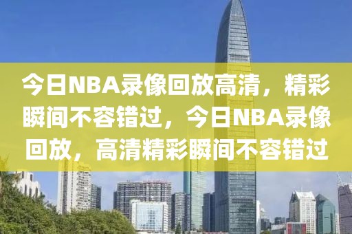 今日NBA录像回放高清，精彩瞬间不容错过，今日NBA录像回放，高清精彩瞬间不容错过