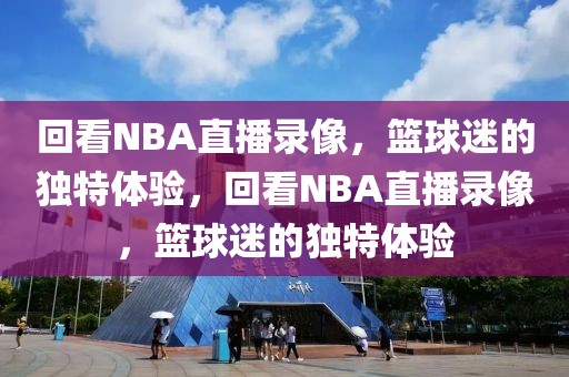 回看NBA直播录像，篮球迷的独特体验，回看NBA直播录像，篮球迷的独特体验