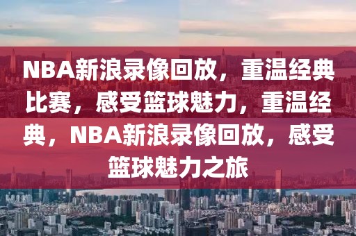 NBA新浪录像回放，重温经典比赛，感受篮球魅力，重温经典，NBA新浪录像回放，感受篮球魅力之旅