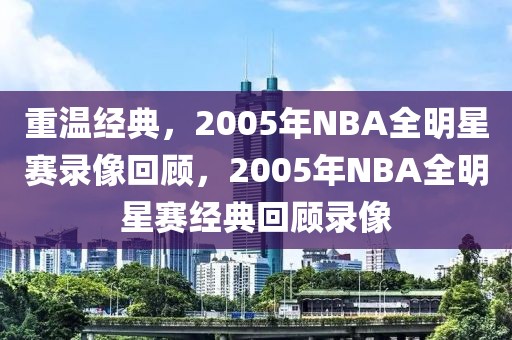 重温经典，2005年NBA全明星赛录像回顾，2005年NBA全明星赛经典回顾录像