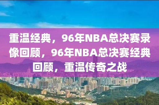 重温经典，96年NBA总决赛录像回顾，96年NBA总决赛经典回顾，重温传奇之战