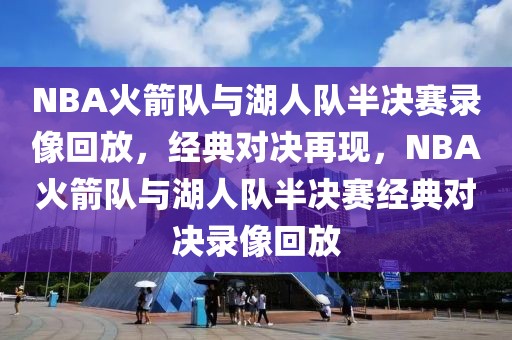 NBA火箭队与湖人队半决赛录像回放，经典对决再现，NBA火箭队与湖人队半决赛经典对决录像回放