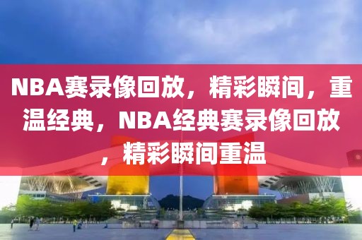 NBA赛录像回放，精彩瞬间，重温经典，NBA经典赛录像回放，精彩瞬间重温