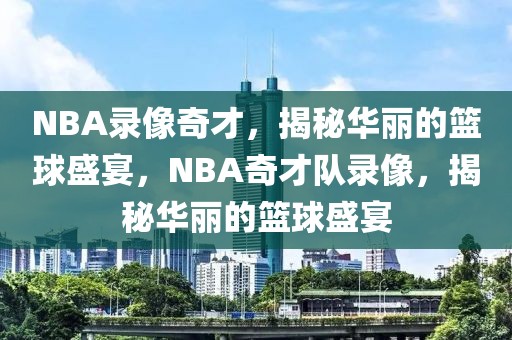 NBA录像奇才，揭秘华丽的篮球盛宴，NBA奇才队录像，揭秘华丽的篮球盛宴