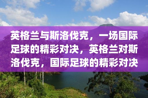 英格兰与斯洛伐克，一场国际足球的精彩对决，英格兰对斯洛伐克，国际足球的精彩对决