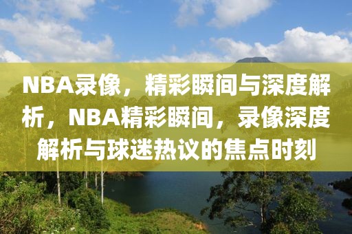 NBA录像，精彩瞬间与深度解析，NBA精彩瞬间，录像深度解析与球迷热议的焦点时刻