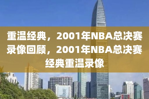 重温经典，2001年NBA总决赛录像回顾，2001年NBA总决赛经典重温录像