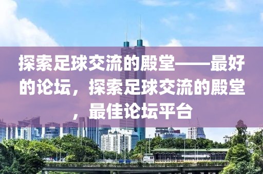 探索足球交流的殿堂——最好的论坛，探索足球交流的殿堂，最佳论坛平台