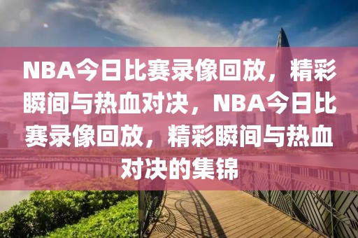 NBA今日比赛录像回放，精彩瞬间与热血对决，NBA今日比赛录像回放，精彩瞬间与热血对决的集锦