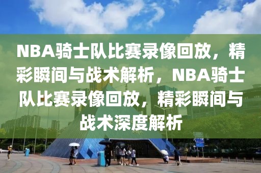 NBA骑士队比赛录像回放，精彩瞬间与战术解析，NBA骑士队比赛录像回放，精彩瞬间与战术深度解析