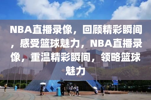 NBA直播录像，回顾精彩瞬间，感受篮球魅力，NBA直播录像，重温精彩瞬间，领略篮球魅力