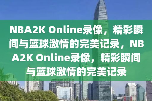 NBA2K Online录像，精彩瞬间与篮球激情的完美记录，NBA2K Online录像，精彩瞬间与篮球激情的完美记录