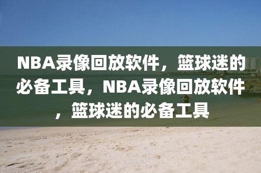 NBA录像回放软件，篮球迷的必备工具，NBA录像回放软件，篮球迷的必备工具