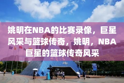 姚明在NBA的比赛录像，巨星风采与篮球传奇，姚明，NBA巨星的篮球传奇风采