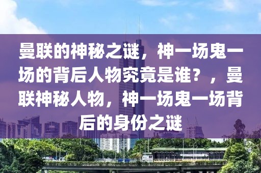 曼联的神秘之谜，神一场鬼一场的背后人物究竟是谁？，曼联神秘人物，神一场鬼一场背后的身份之谜