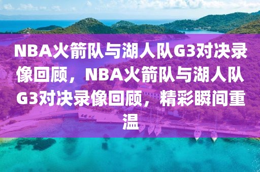 NBA火箭队与湖人队G3对决录像回顾，NBA火箭队与湖人队G3对决录像回顾，精彩瞬间重温