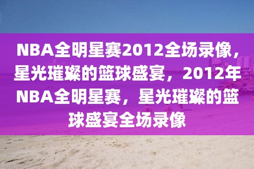 NBA全明星赛2012全场录像，星光璀璨的篮球盛宴，2012年NBA全明星赛，星光璀璨的篮球盛宴全场录像