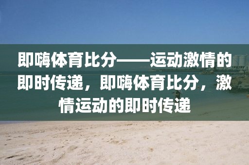 即嗨体育比分——运动激情的即时传递，即嗨体育比分，激情运动的即时传递