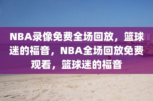 NBA录像免费全场回放，篮球迷的福音，NBA全场回放免费观看，篮球迷的福音