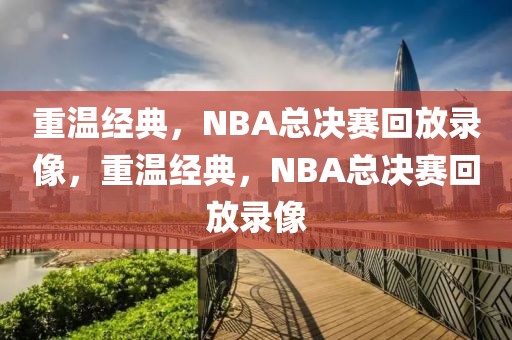 重温经典，NBA总决赛回放录像，重温经典，NBA总决赛回放录像