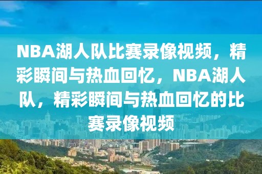 NBA湖人队比赛录像视频，精彩瞬间与热血回忆，NBA湖人队，精彩瞬间与热血回忆的比赛录像视频