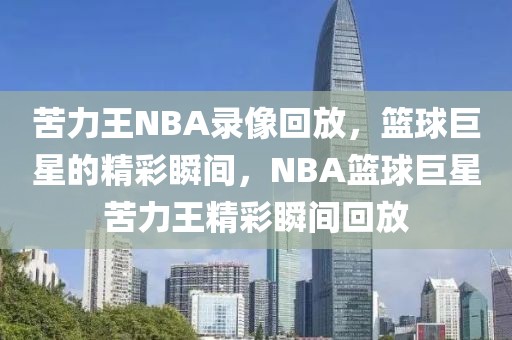 苦力王NBA录像回放，篮球巨星的精彩瞬间，NBA篮球巨星苦力王精彩瞬间回放