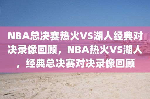 NBA总决赛热火VS湖人经典对决录像回顾，NBA热火VS湖人，经典总决赛对决录像回顾