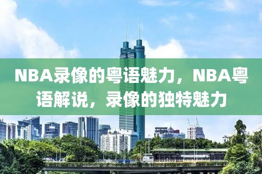 NBA录像的粤语魅力，NBA粤语解说，录像的独特魅力