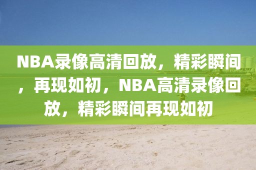 NBA录像高清回放，精彩瞬间，再现如初，NBA高清录像回放，精彩瞬间再现如初