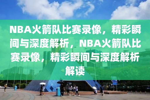 NBA火箭队比赛录像，精彩瞬间与深度解析，NBA火箭队比赛录像，精彩瞬间与深度解析解读