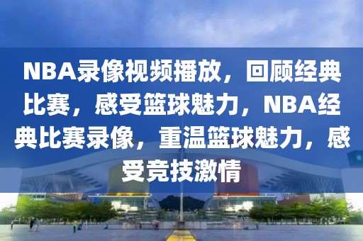 NBA录像视频播放，回顾经典比赛，感受篮球魅力，NBA经典比赛录像，重温篮球魅力，感受竞技激情