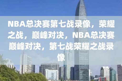 NBA总决赛第七战录像，荣耀之战，巅峰对决，NBA总决赛巅峰对决，第七战荣耀之战录像