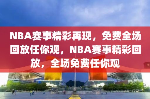 NBA赛事精彩再现，免费全场回放任你观，NBA赛事精彩回放，全场免费任你观