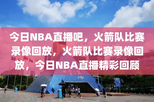 今日NBA直播吧，火箭队比赛录像回放，火箭队比赛录像回放，今日NBA直播精彩回顾