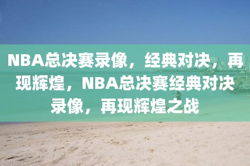 NBA总决赛录像，经典对决，再现辉煌，NBA总决赛经典对决录像，再现辉煌之战