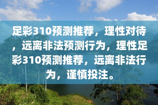 足彩310预测推荐，理性对待，远离非法预测行为，理性足彩310预测推荐，远离非法行为，谨慎投注。