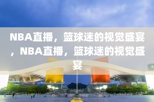 NBA直播，篮球迷的视觉盛宴，NBA直播，篮球迷的视觉盛宴