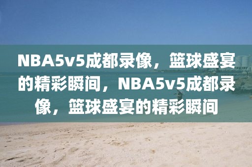 NBA5v5成都录像，篮球盛宴的精彩瞬间，NBA5v5成都录像，篮球盛宴的精彩瞬间